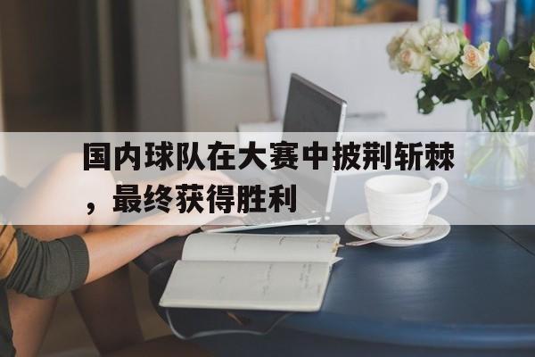 国内球队在大赛中披荆斩棘,最终获得胜利的是