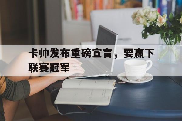 c7-卡帅发布重磅宣言，要赢下联赛冠军(卡帅发布重磅宣言,要赢下联赛冠军了)