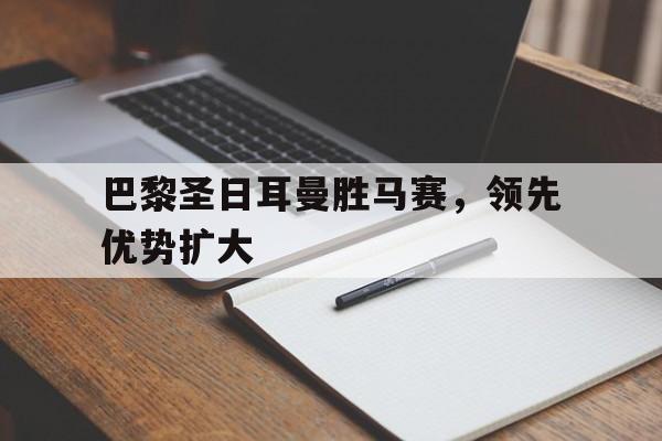 c7娱乐-包含巴黎圣日耳曼胜马赛，领先优势扩大的词条