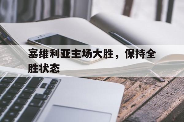 c7c7.app-塞维利亚主场大胜，保持全胜状态(塞维利亚主场大胜,保持全胜状态吗)