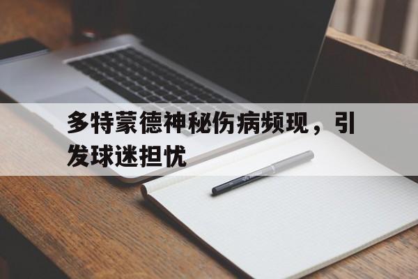 c7c7.app-多特蒙德神秘伤病频现，引发球迷担忧(史上最诡异的一张图片)