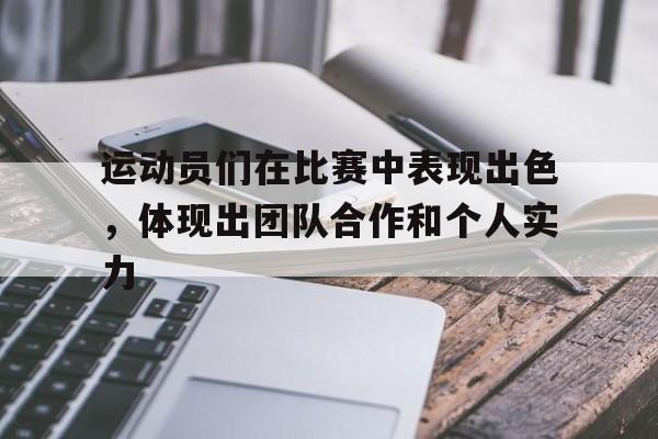 c7c7.app-运动员们在比赛中表现出色，体现出团队合作和个人实力(运动员们在赛场上精彩表现)