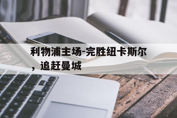 c7c7.app-关于利物浦主场-完胜纽卡斯尔，追赶曼城的信息
