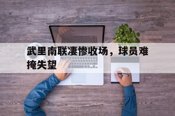c7c7.app-武里南联凄惨收场，球员难掩失望的简单介绍