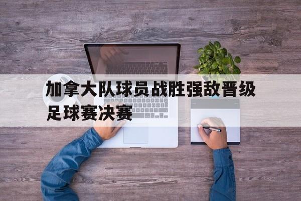 c7-加拿大队球员战胜强敌晋级足球赛决赛