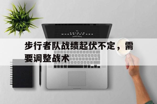 c7-关于步行者队战绩起伏不定，需要调整战术的信息