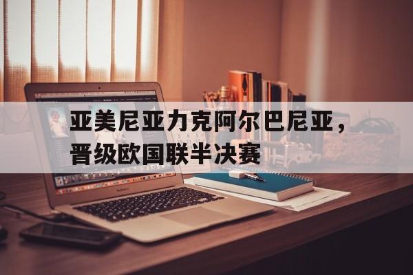 c7c7.app-亚美尼亚力克阿尔巴尼亚，晋级欧国联半决赛