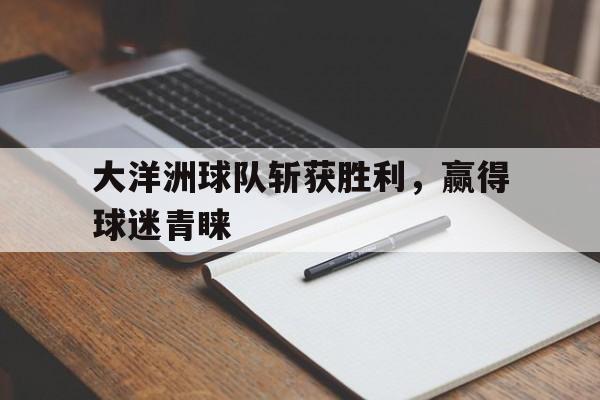 c7c7.app-大洋洲球队斩获胜利，赢得球迷青睐的简单介绍